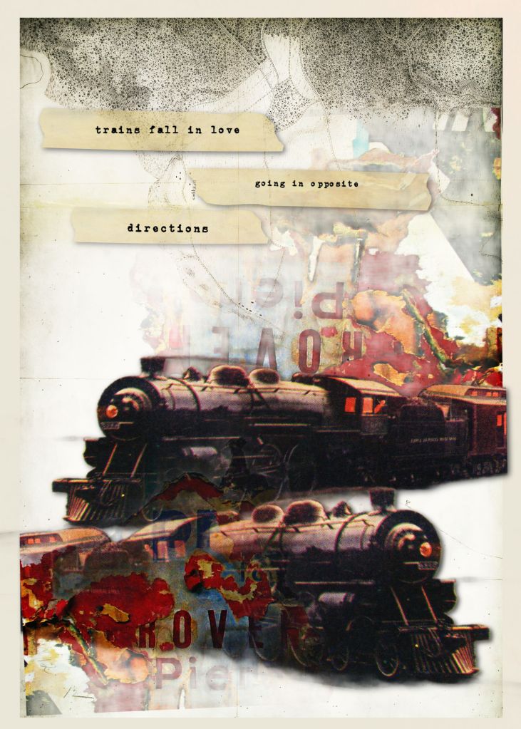 Digital collage featuring two vintage steam locomotives moving in opposite directions against a layered, weathered background of maps and torn paper textures. Typewritten text fragments read “trains fall in love going in opposite directions,” creating a poetic, surreal narrative